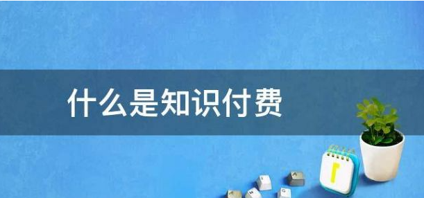 什么是知識(shí)付費(fèi)?知識(shí)付費(fèi)變現(xiàn)有哪些形式？